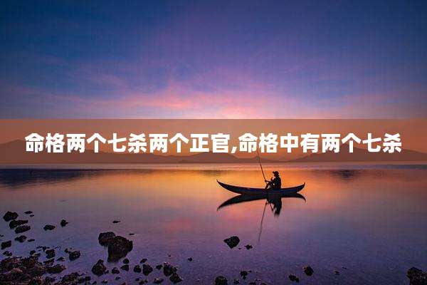 命格两个七杀两个正官,命格中有两个七杀