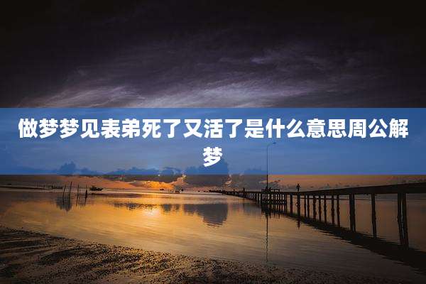 做梦梦见表弟死了又活了是什么意思周公解梦