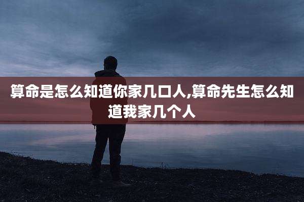算命是怎么知道你家几口人,算命先生怎么知道我家几个人