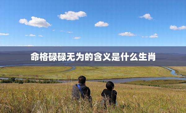 命格碌碌无为的含义是什么生肖