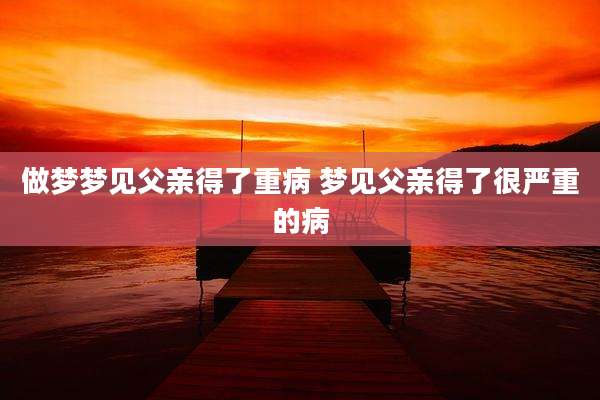 做梦梦见父亲得了重病 梦见父亲得了很严重的病