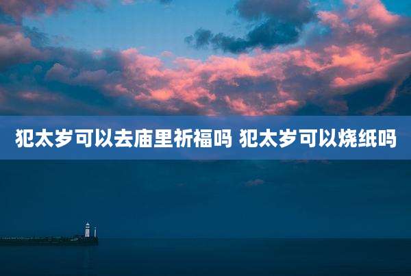 犯太岁可以去庙里祈福吗 犯太岁可以烧纸吗