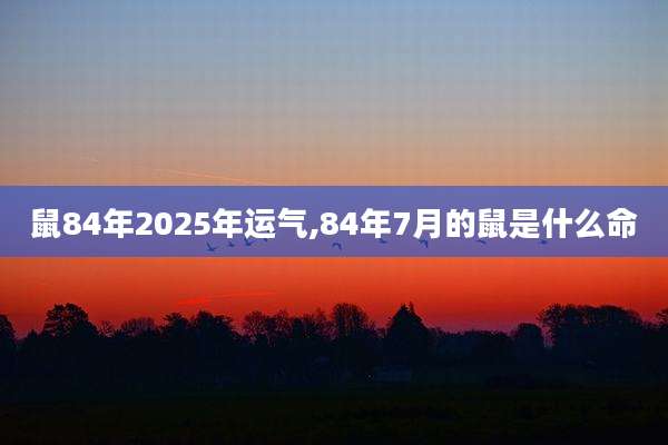 鼠84年2025年运气,84年7月的鼠是什么命