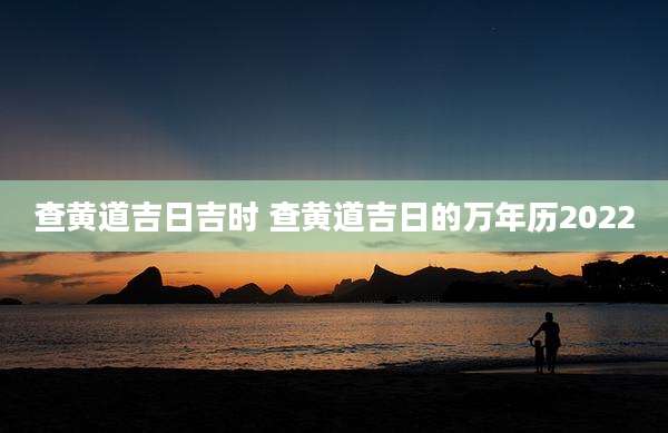 查黄道吉日吉时 查黄道吉日的万年历2022