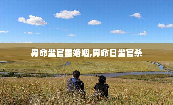 男命坐官星婚姻,男命日坐官杀