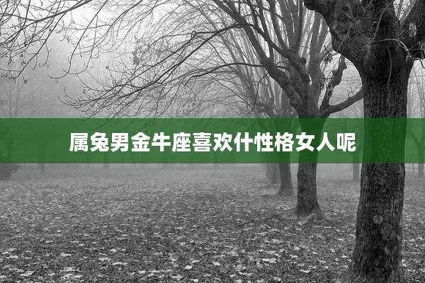 属兔男金牛座喜欢什性格女人呢