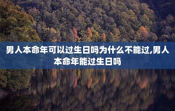 男人本命年可以过生日吗为什么不能过,男人本命年能过生日吗