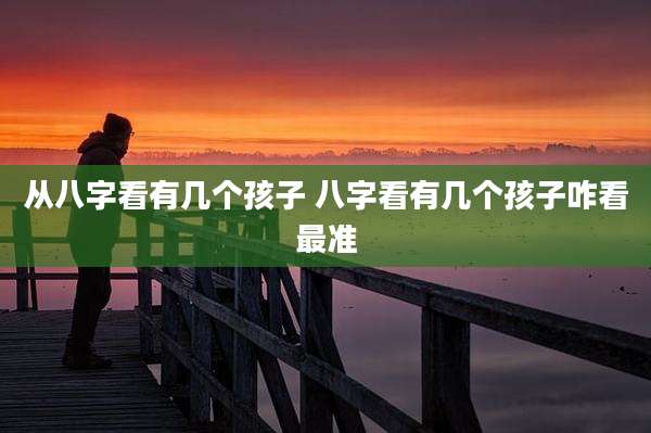 从八字看有几个孩子 八字看有几个孩子咋看最准