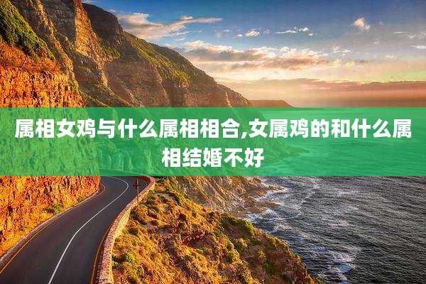 属相女鸡与什么属相相合,女属鸡的和什么属相结婚不好