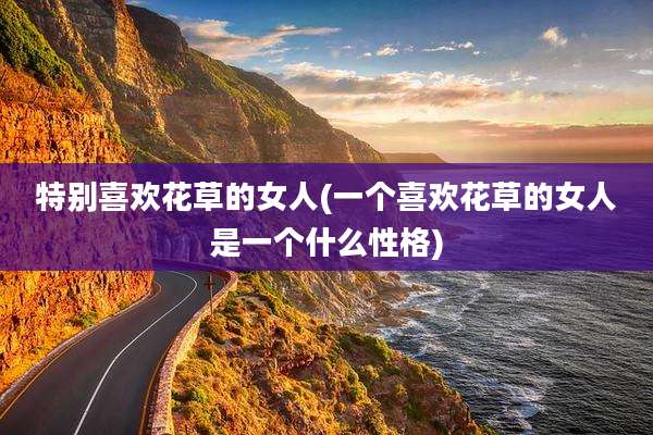特别喜欢花草的女人(一个喜欢花草的女人是一个什么性格)