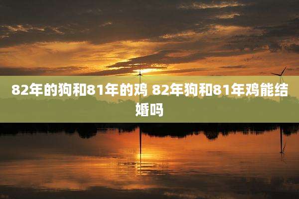 82年的狗和81年的鸡 82年狗和81年鸡能结婚吗
