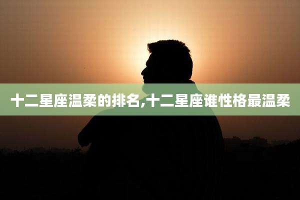 十二星座温柔的排名,十二星座谁性格最温柔