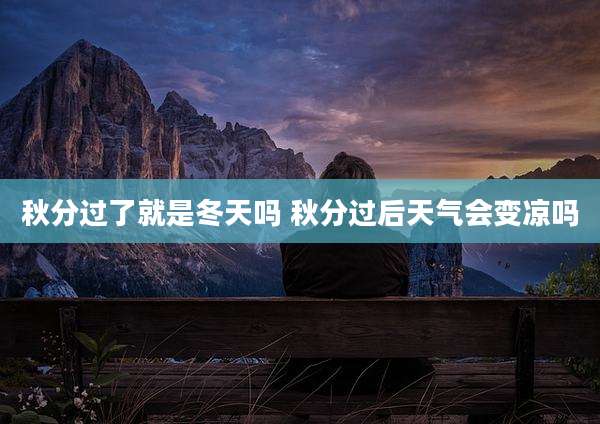 秋分过了就是冬天吗 秋分过后天气会变凉吗