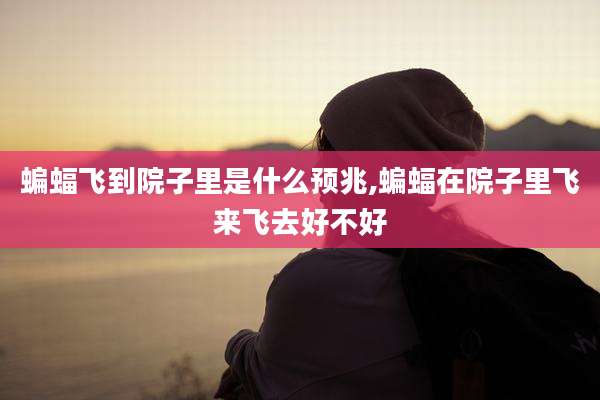 蝙蝠飞到院子里是什么预兆,蝙蝠在院子里飞来飞去好不好