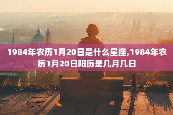 1984年农历1月20日是什么星座,1984年农历1月20日阳历是几月几日