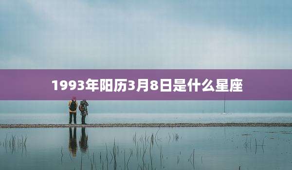 1993年阳历3月8日是什么星座