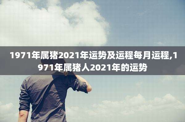 1971年属猪2021年运势及运程每月运程,1971年属猪人2021年的运势