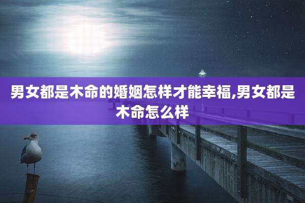 男女都是木命的婚姻怎样才能幸福,男女都是木命怎么样