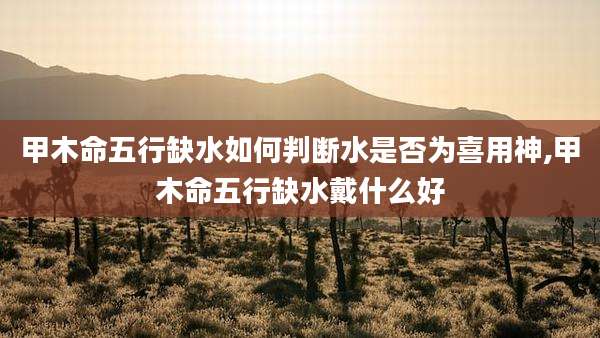 甲木命五行缺水如何判断水是否为喜用神,甲木命五行缺水戴什么好
