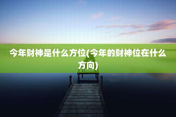 今年财神是什么方位(今年的财神位在什么方向)