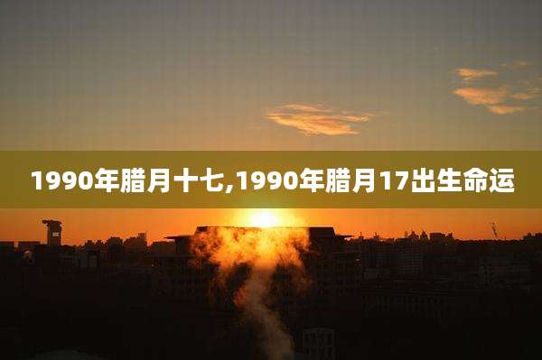 1990年腊月十七,1990年腊月17出生命运
