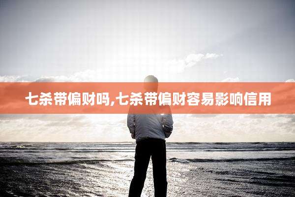 七杀带偏财吗,七杀带偏财容易影响信用