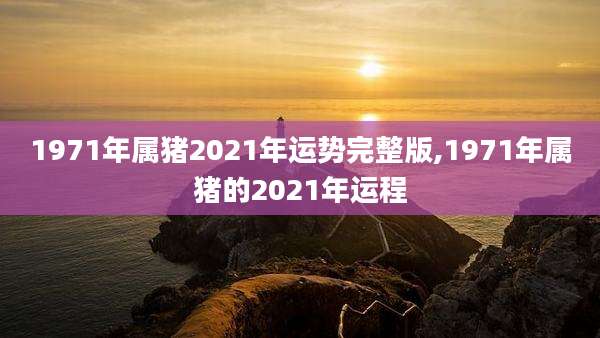 1971年属猪2021年运势完整版,1971年属猪的2021年运程