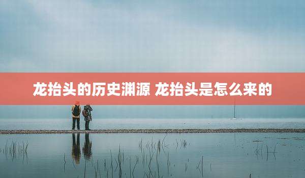 龙抬头的历史渊源 龙抬头是怎么来的