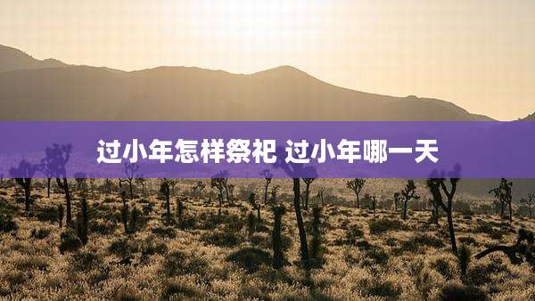 过小年怎样祭祀 过小年哪一天