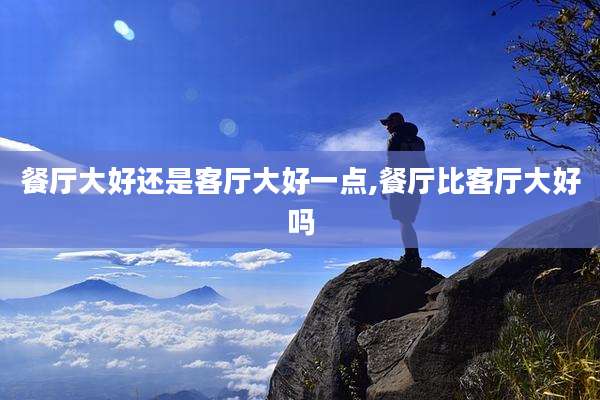 餐厅大好还是客厅大好一点,餐厅比客厅大好吗