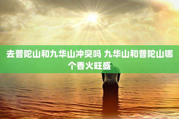 去普陀山和九华山冲突吗 九华山和普陀山哪个香火旺盛