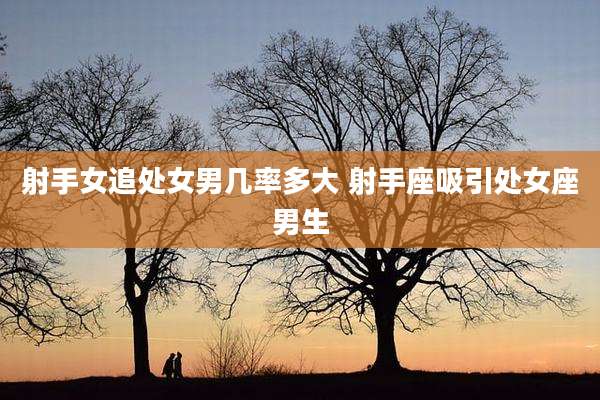 射手女追处女男几率多大 射手座吸引处女座男生