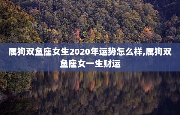 属狗双鱼座女生2020年运势怎么样,属狗双鱼座女一生财运
