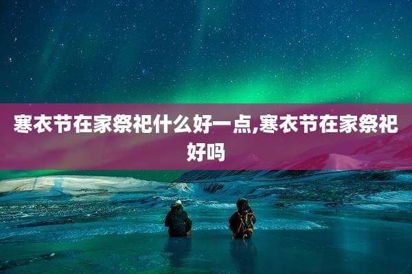寒衣节在家祭祀什么好一点,寒衣节在家祭祀好吗