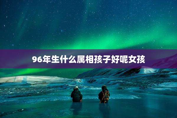 96年生什么属相孩子好呢女孩