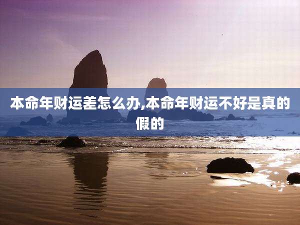 本命年财运差怎么办,本命年财运不好是真的假的