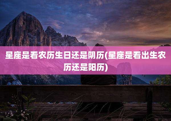 星座是看农历生日还是阴历(星座是看出生农历还是阳历)