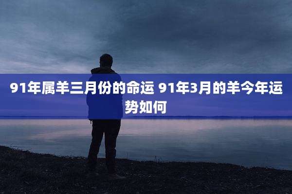 91年属羊三月份的命运 91年3月的羊今年运势如何