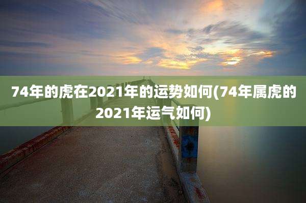 74年的虎在2021年的运势如何(74年属虎的2021年运气如何)