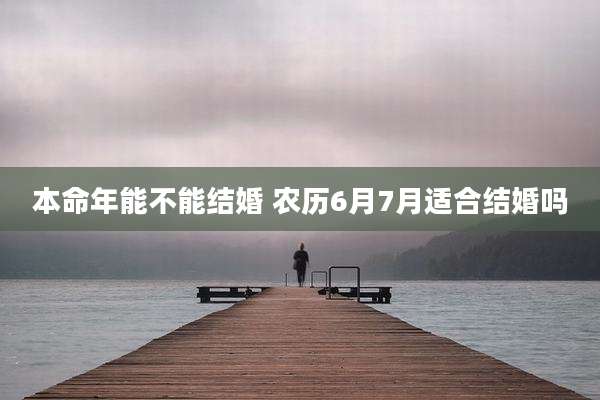 本命年能不能结婚 农历6月7月适合结婚吗