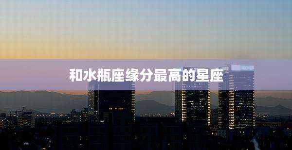 和水瓶座缘分最高的星座