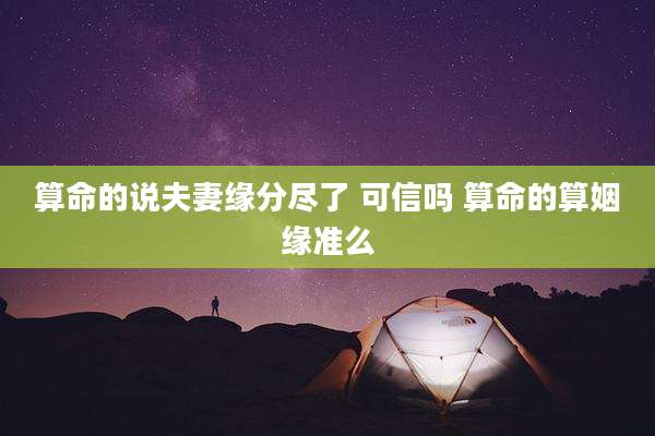 算命的说夫妻缘分尽了 可信吗 算命的算姻缘准么