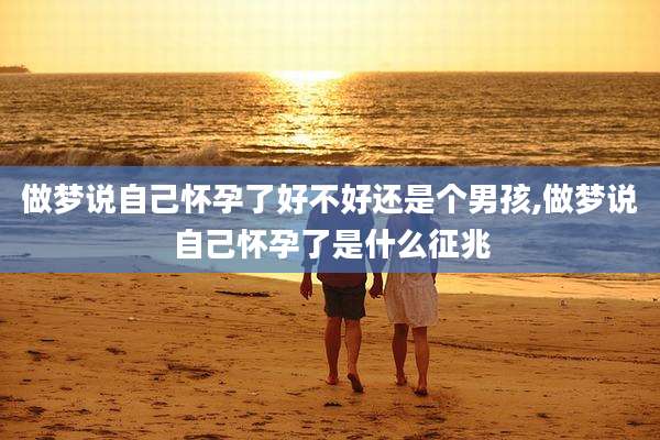 做梦说自己怀孕了好不好还是个男孩,做梦说自己怀孕了是什么征兆