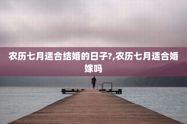 农历七月适合结婚的日子?,农历七月适合婚嫁吗