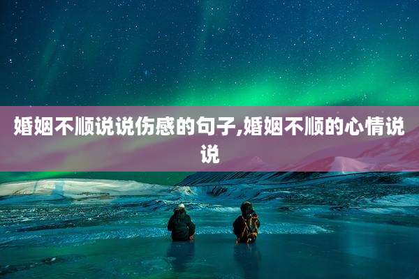 婚姻不顺说说伤感的句子,婚姻不顺的心情说说