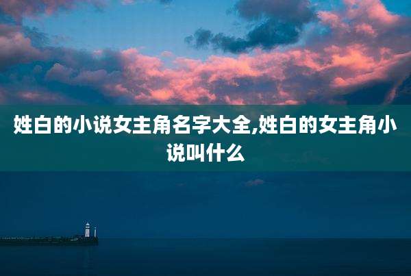 姓白的小说女主角名字大全,姓白的女主角小说叫什么