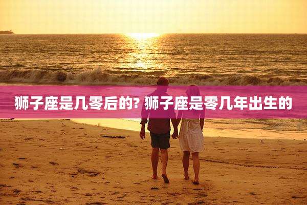 狮子座是几零后的? 狮子座是零几年出生的