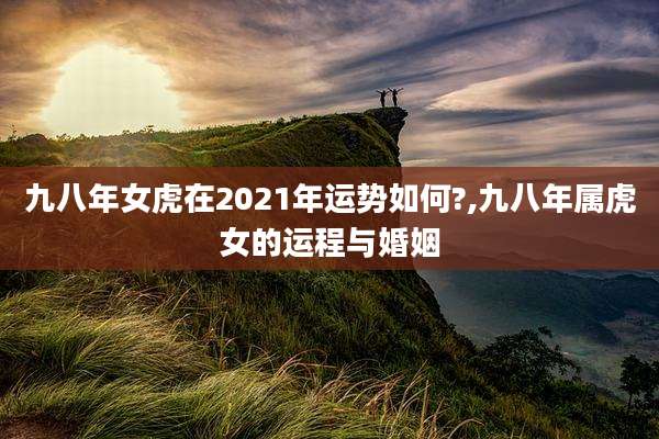 九八年女虎在2021年运势如何?,九八年属虎女的运程与婚姻
