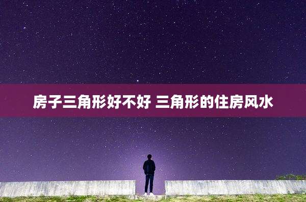 房子三角形好不好 三角形的住房风水
