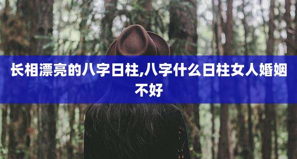 长相漂亮的八字日柱,八字什么日柱女人婚姻不好